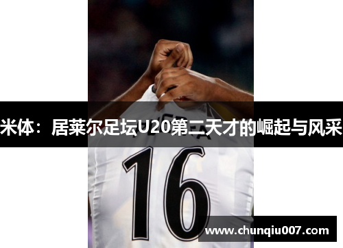 米体：居莱尔足坛U20第二天才的崛起与风采